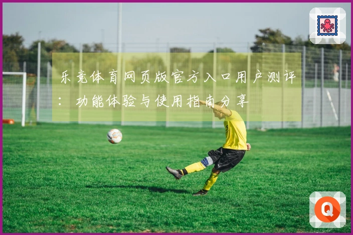 乐竞体育网页版官方入口用户测评：功能体验与使用指南分享