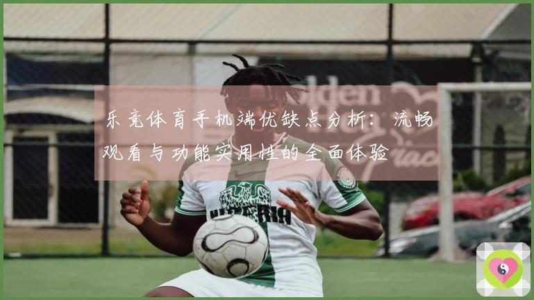 乐竞体育手机端优缺点分析：流畅观看与功能实用性的全面体验