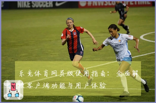 乐竞体育网页版使用指南：全面解读客户端功能与用户体验