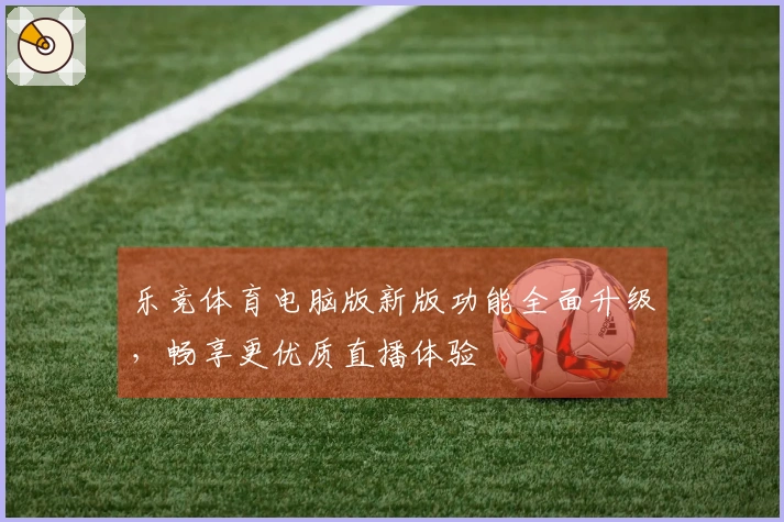 乐竞体育电脑版新版功能全面升级，畅享更优质直播体验