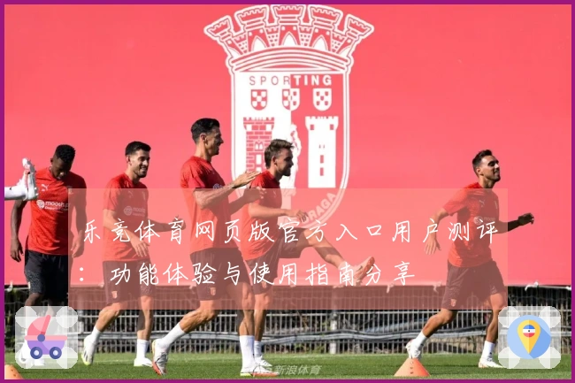乐竞体育网页版官方入口用户测评：功能体验与使用指南分享