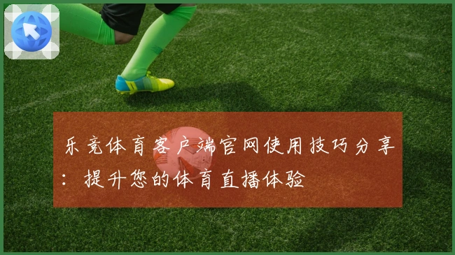 乐竞体育客户端官网使用技巧分享：提升您的体育直播体验