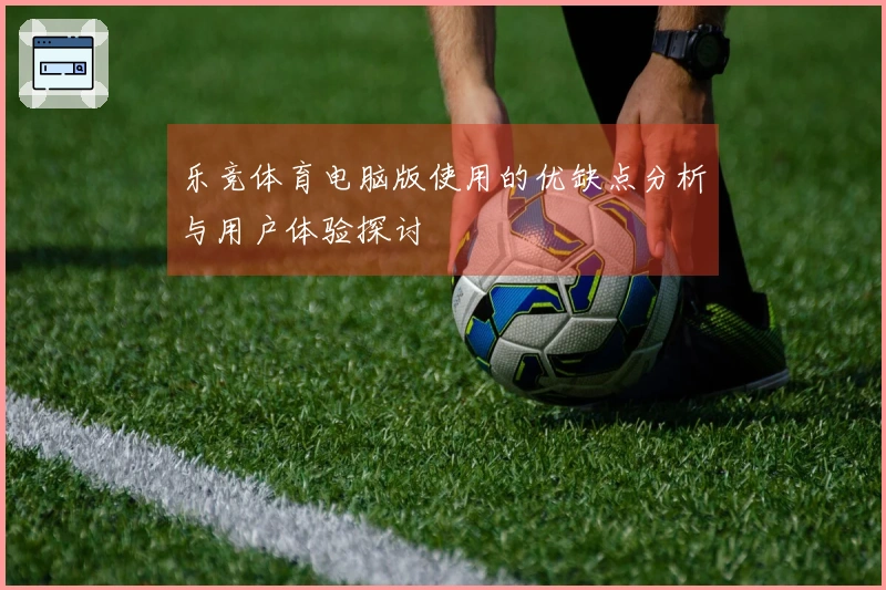 乐竞体育电脑版使用的优缺点分析与用户体验探讨