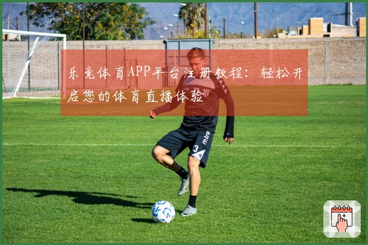 乐竞体育APP平台注册教程：轻松开启您的体育直播体验