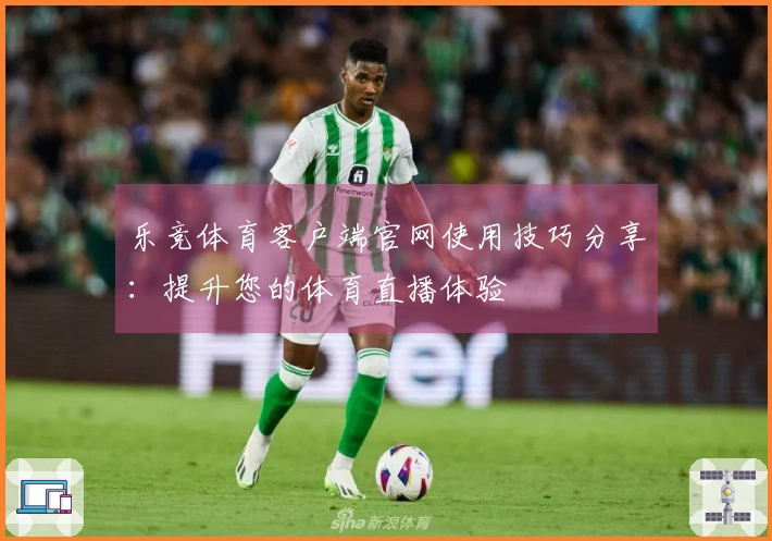 乐竞体育客户端官网使用技巧分享：提升您的体育直播体验