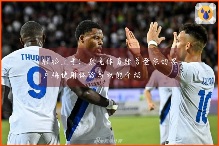 轻松上手：乐竞体育账号登录的客户端使用体验与功能介绍