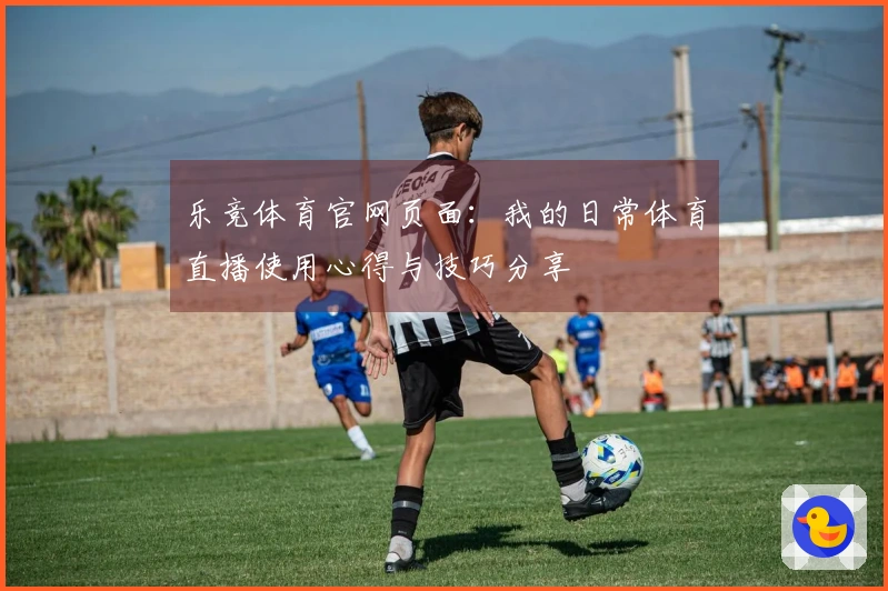 乐竞体育官网页面：我的日常体育直播使用心得与技巧分享