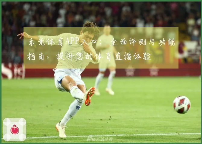 乐竞体育APP入口:全面评测与功能指南,提升您的体育直播体验