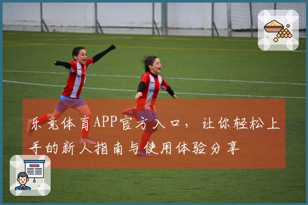 乐竞体育APP官方入口,让你轻松上手的新人指南与使用体验分享