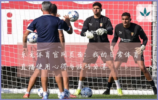 乐竞体育官网页面：我的日常体育直播使用心得与技巧分享