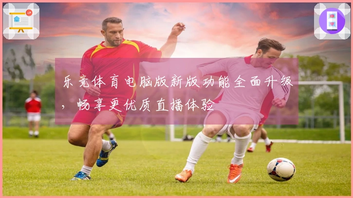 乐竞体育电脑版新版功能全面升级，畅享更优质直播体验