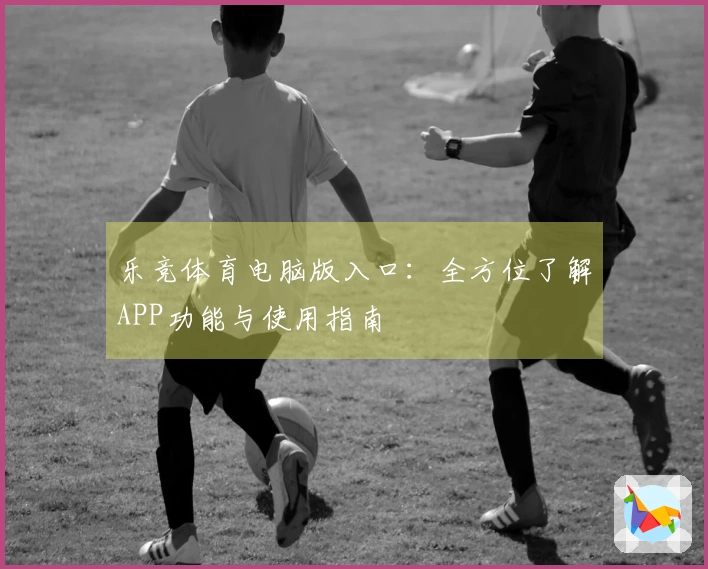 乐竞体育电脑版入口：全方位了解APP功能与使用指南