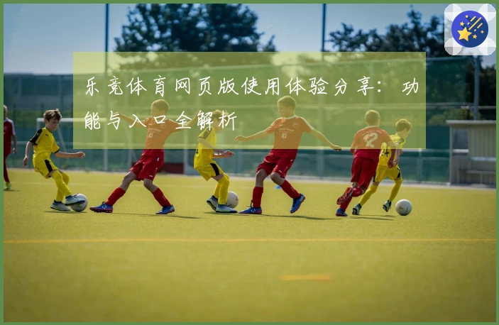 乐竞体育网页版使用体验分享：功能与入口全解析