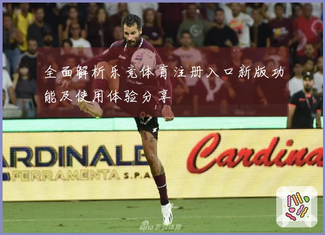全面解析乐竞体育注册入口新版功能及使用体验分享