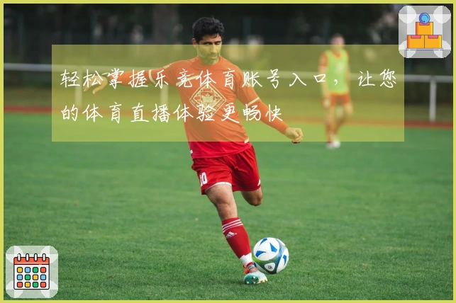 轻松掌握乐竞体育账号入口，让您的体育直播体验更畅快