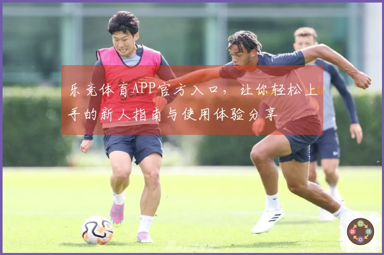 乐竞体育APP官方入口，让你轻松上手的新人指南与使用体验分享