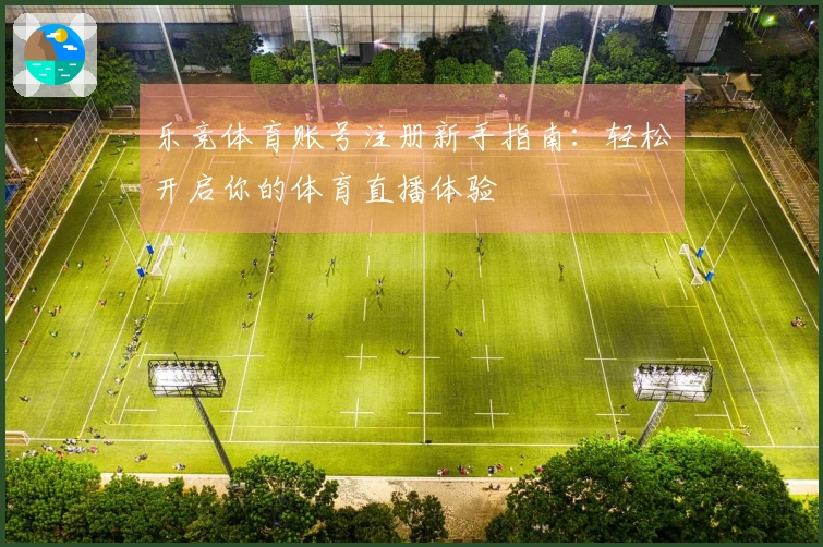 乐竞体育账号注册新手指南：轻松开启你的体育直播体验