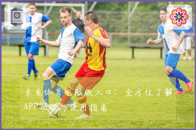 乐竞体育电脑版入口：全方位了解APP功能与使用指南