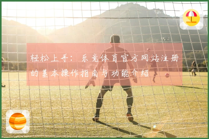 轻松上手：乐竞体育官方网站注册的基本操作指南与功能介绍