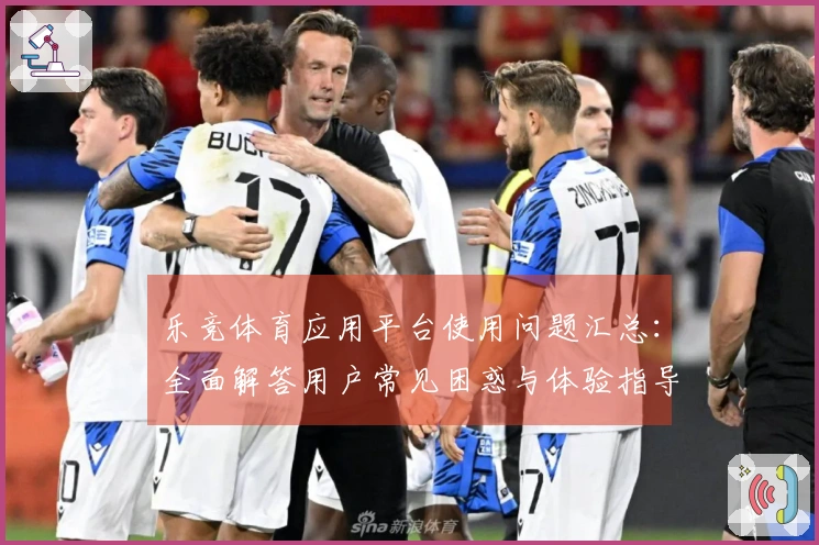 乐竞体育应用平台使用问题汇总：全面解答用户常见困惑与体验指导