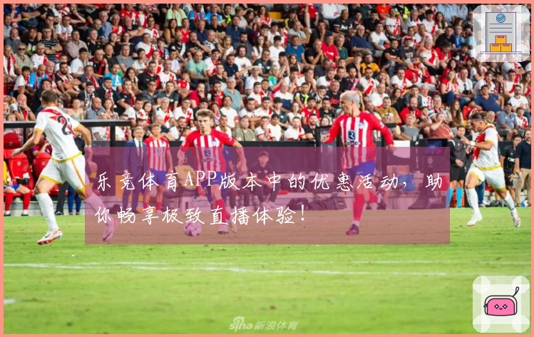 乐竞体育APP版本中的优惠活动，助你畅享极致直播体验！