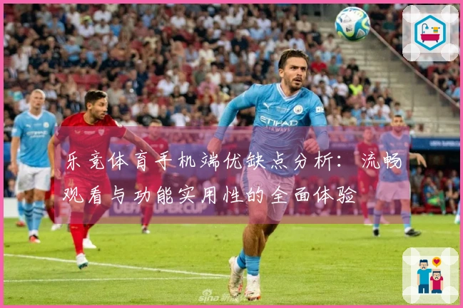 乐竞体育手机端优缺点分析：流畅观看与功能实用性的全面体验