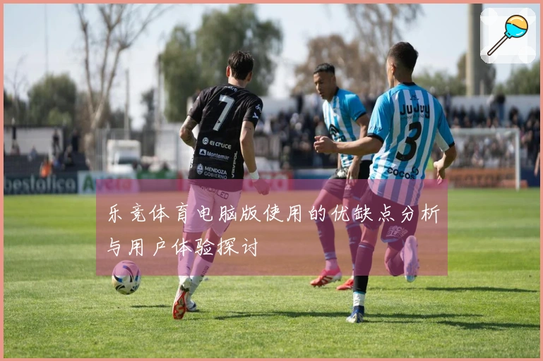 乐竞体育电脑版使用的优缺点分析与用户体验探讨