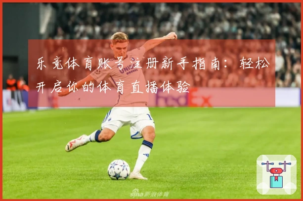 乐竞体育账号注册新手指南：轻松开启你的体育直播体验