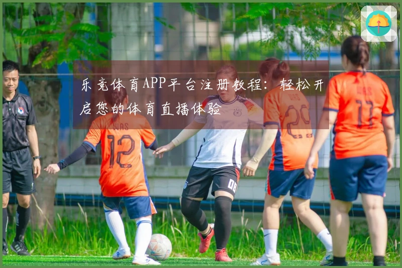 乐竞体育APP平台注册教程：轻松开启您的体育直播体验