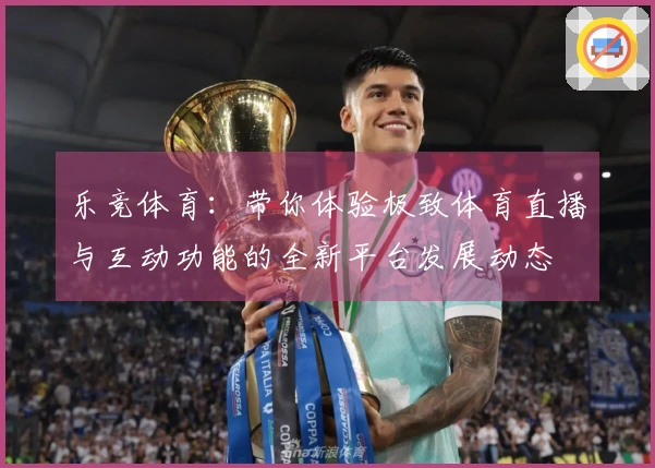 乐竞体育:带你体验极致体育直播与互动功能的全新平台发展动态