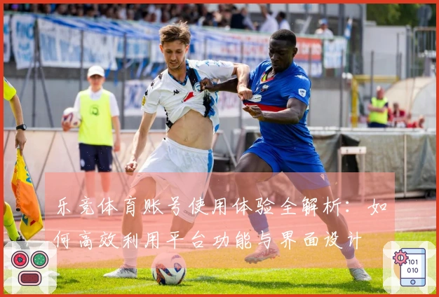 乐竞体育账号使用体验全解析：如何高效利用平台功能与界面设计